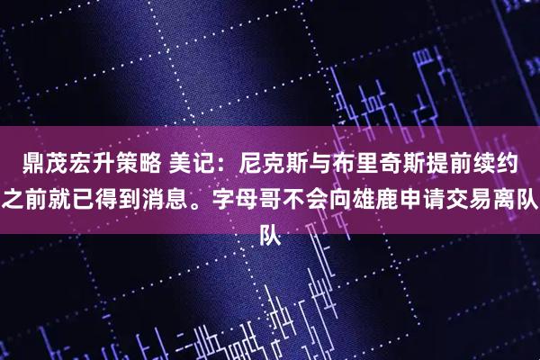 鼎茂宏升策略 美记:尼克斯与布里奇斯提前续约之前就已得到消息。字母哥不会向雄鹿申请交易离队