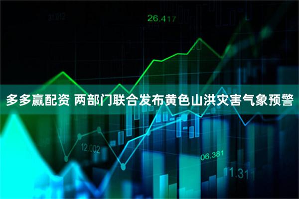多多赢配资 两部门联合发布黄色山洪灾害气象预警