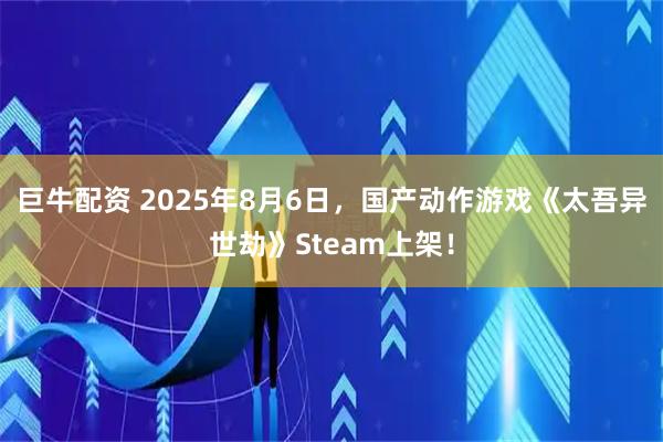 巨牛配资 2025年8月6日,国产动作游戏《太吾异世劫》Steam上架!