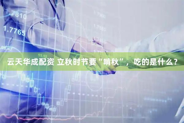 云天华成配资 立秋时节要“啃秋”，吃的是什么？