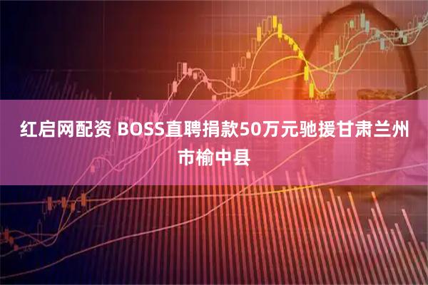 红启网配资 BOSS直聘捐款50万元驰援甘肃兰州市榆中县