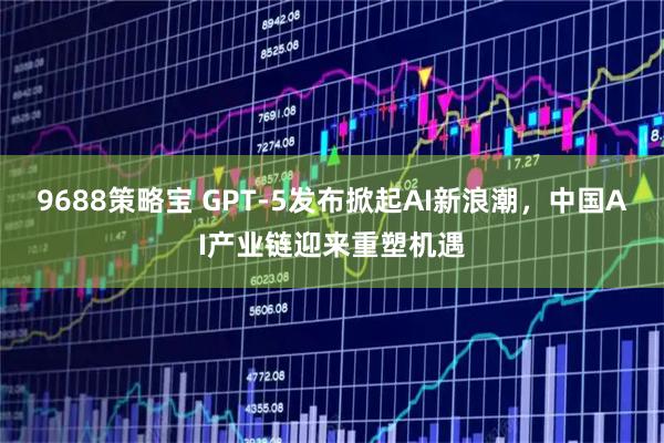 9688策略宝 GPT-5发布掀起AI新浪潮，中国AI产业链迎来重塑机遇