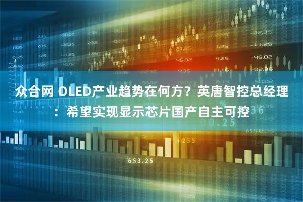 众合网 OLED产业趋势在何方？英唐智控总经理：希望实现显示芯片国产自主可控