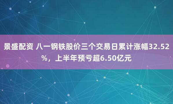 景盛配资 八一钢铁股价三个交易日累计涨幅32.52%，上半年预亏超6.50亿元