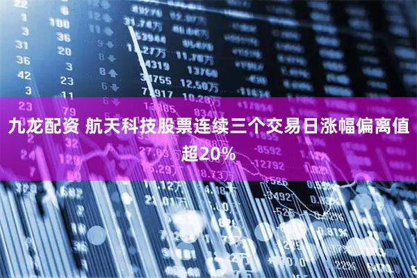 九龙配资 航天科技股票连续三个交易日涨幅偏离值超20%