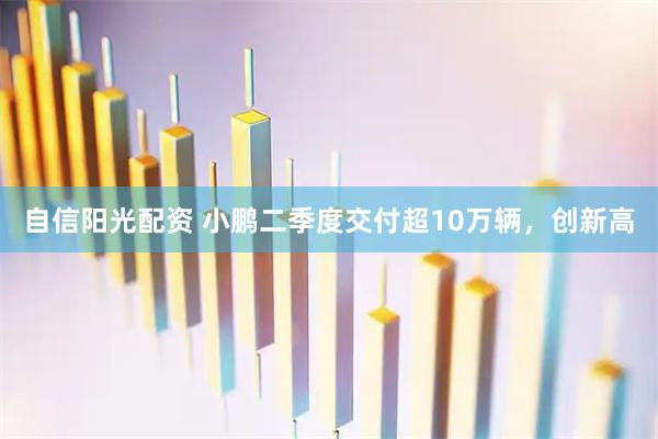 自信阳光配资 小鹏二季度交付超10万辆,创新高