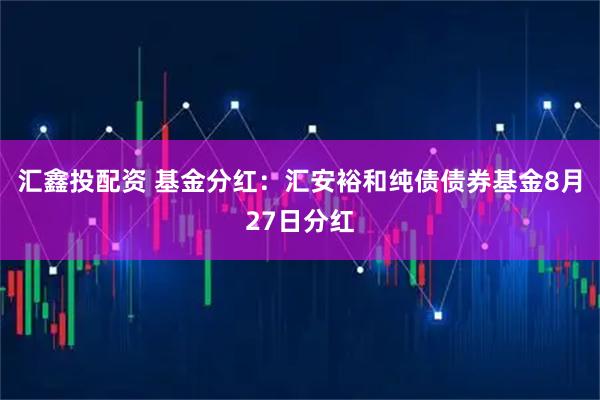 汇鑫投配资 基金分红：汇安裕和纯债债券基金8月27日分红