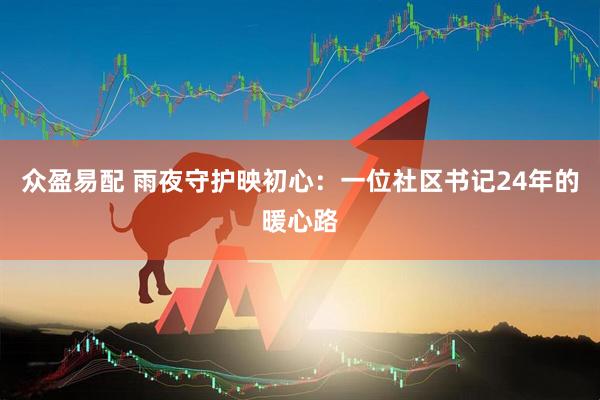 众盈易配 雨夜守护映初心:一位社区书记24年的暖心路