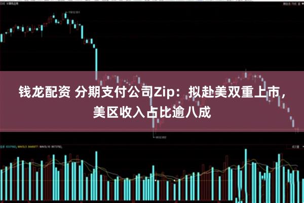 钱龙配资 分期支付公司Zip：拟赴美双重上市，美区收入占比逾八成
