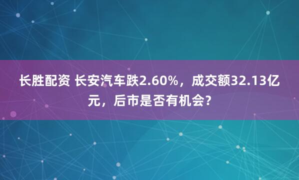 长胜配资 长安汽车跌2.60%,成交额32.13亿元,后市是否有机会?