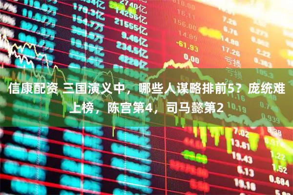 信康配资 三国演义中,哪些人谋略排前5?庞统难上榜,陈宫第4,司马懿第2