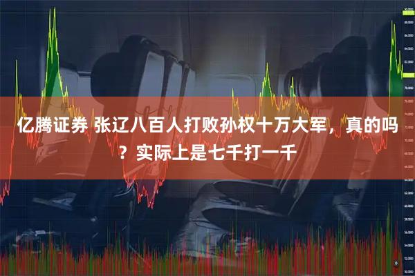 亿腾证券 张辽八百人打败孙权十万大军,真的吗?实际上是七千打一千