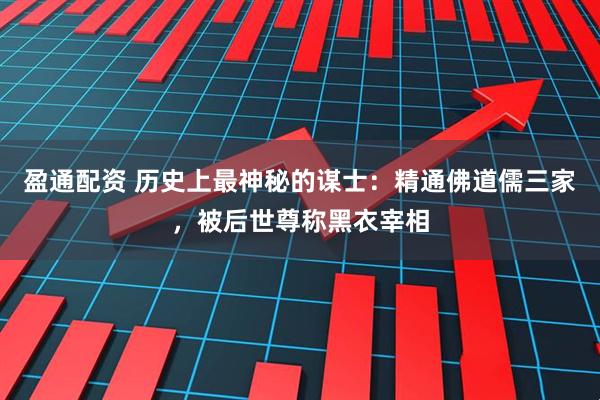 盈通配资 历史上最神秘的谋士：精通佛道儒三家，被后世尊称黑衣宰相
