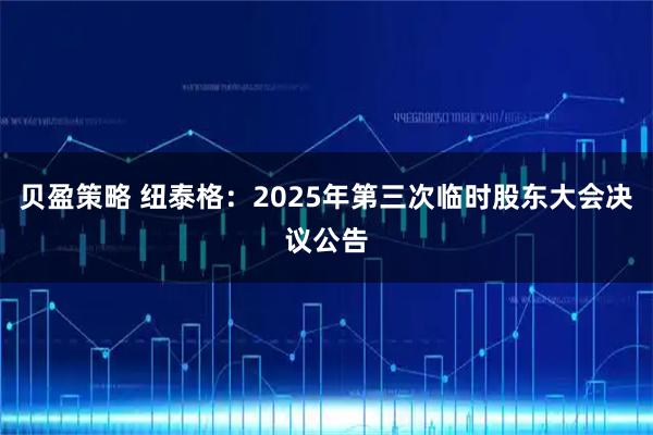贝盈策略 纽泰格：2025年第三次临时股东大会决议公告