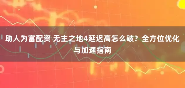 助人为富配资 无主之地4延迟高怎么破？全方位优化与加速指南
