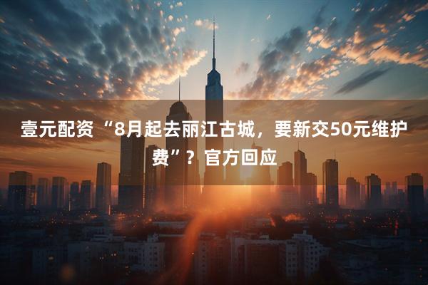 壹元配资 “8月起去丽江古城,要新交50元维护费”?官方回应