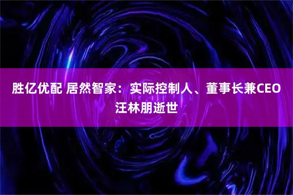 胜亿优配 居然智家：实际控制人、董事长兼CEO汪林朋逝世