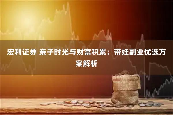 宏利证券 亲子时光与财富积累:带娃副业优选方案解析
