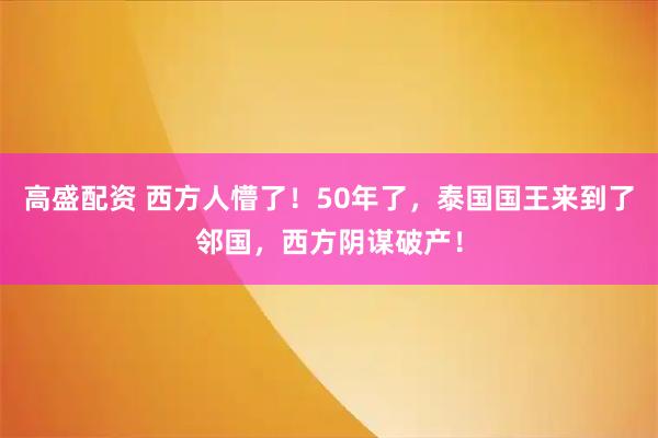 高盛配资 西方人懵了！50年了，泰国国王来到了邻国，西方阴谋破产！