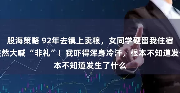 股海策略 92年去镇上卖粮，女同学硬留我住宿，半夜突然大喊 “非礼”！我吓得浑身冷汗，根本不知道发生了什么