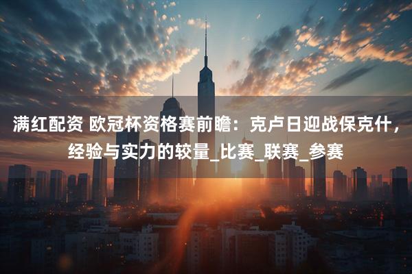 满红配资 欧冠杯资格赛前瞻：克卢日迎战保克什，经验与实力的较量_比赛_联赛_参赛