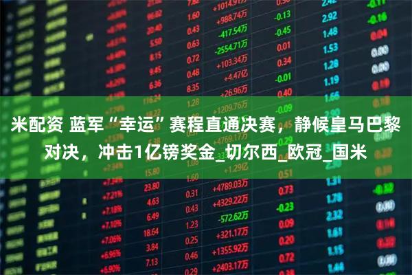 米配资 蓝军“幸运”赛程直通决赛，静候皇马巴黎对决，冲击1亿镑奖金_切尔西_欧冠_国米