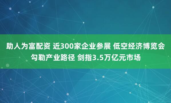 助人为富配资 近300家企业参展 低空经济博览会勾勒产业路径 剑指3.5万亿元市场