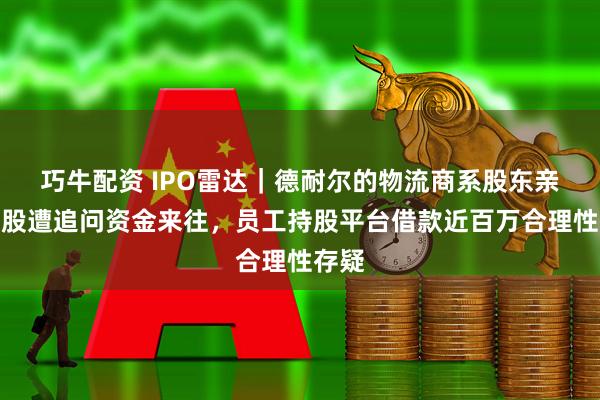 巧牛配资 IPO雷达｜德耐尔的物流商系股东亲属控股遭追问资金来往，员工持股平台借款近百万合理性存疑