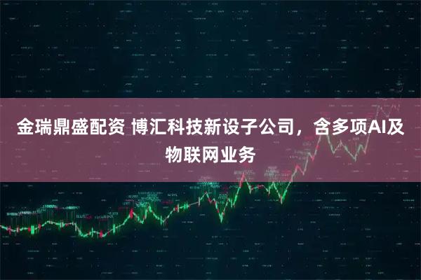 金瑞鼎盛配资 博汇科技新设子公司，含多项AI及物联网业务