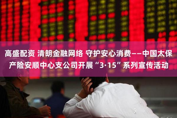 高盛配资 清朗金融网络 守护安心消费——中国太保产险安顺中心支公司开展“3·15”系列宣传活动