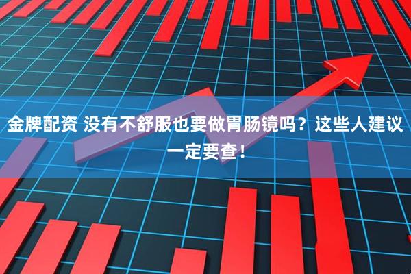 金牌配资 没有不舒服也要做胃肠镜吗？这些人建议一定要查！