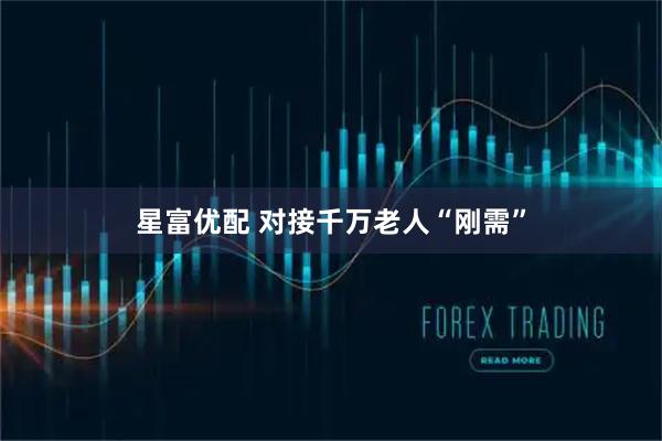 星富优配 对接千万老人“刚需”