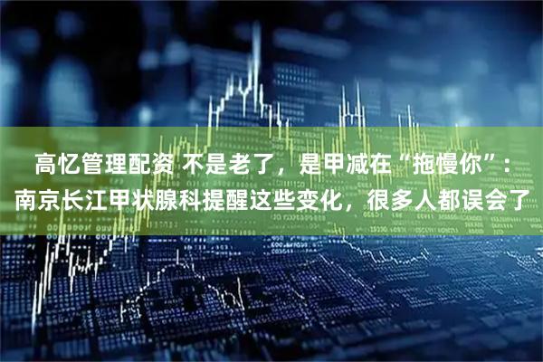 高忆管理配资 不是老了,是甲减在“拖慢你”:南京长江甲状腺科提醒这些变化,很多人都误会了