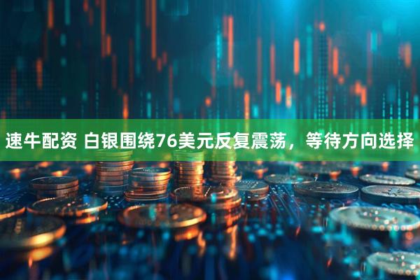 速牛配资 白银围绕76美元反复震荡，等待方向选择